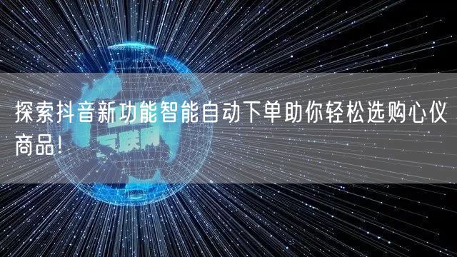 探索抖音新功能智能自动下单助你轻松选购心仪商品！