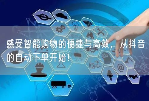 感受智能购物的便捷与高效，从抖音的自动下单开始！