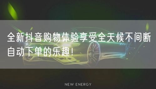 全新抖音购物体验享受全天候不间断自动下单的乐趣！