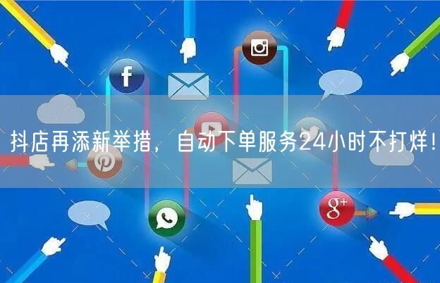 抖店再添新举措，自动下单服务24小时不打烊！