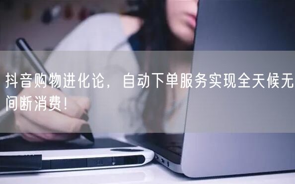 抖音购物进化论，自动下单服务实现全天候无间断消费！