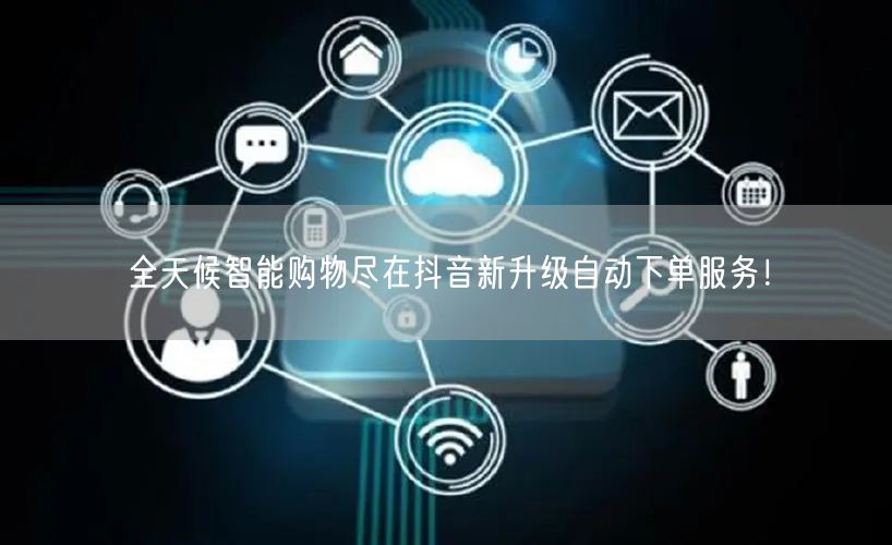 全天候智能购物尽在抖音新升级自动下单服务！
