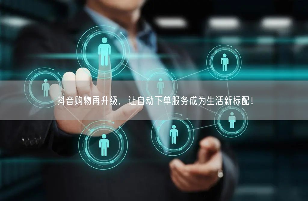 抖音购物再升级，让自动下单服务成为生活新标配！