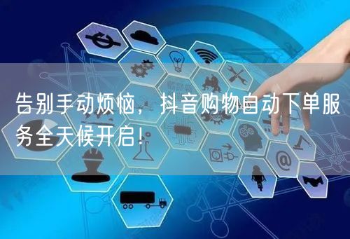 告别手动烦恼，抖音购物自动下单服务全天候开启！