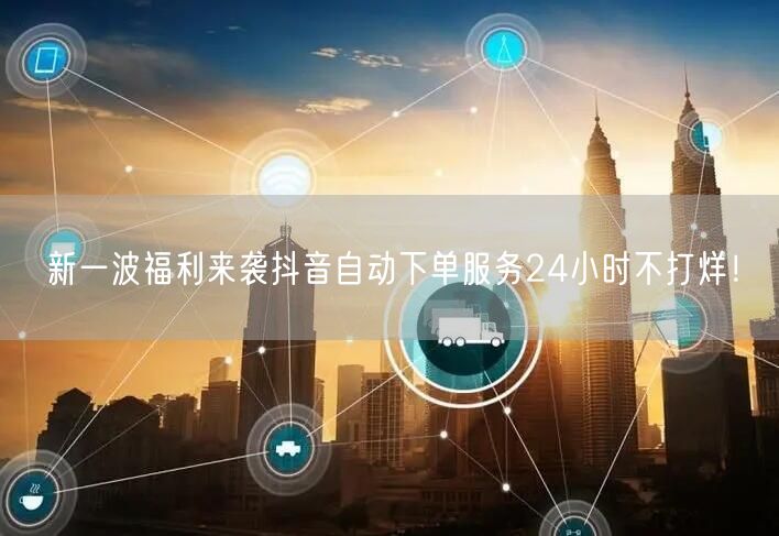 新一波福利来袭抖音自动下单服务24小时不打烊！