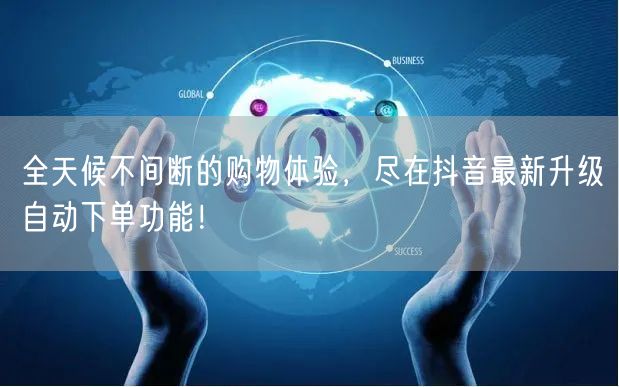 全天候不间断的购物体验，尽在抖音最新升级自动下单功能！