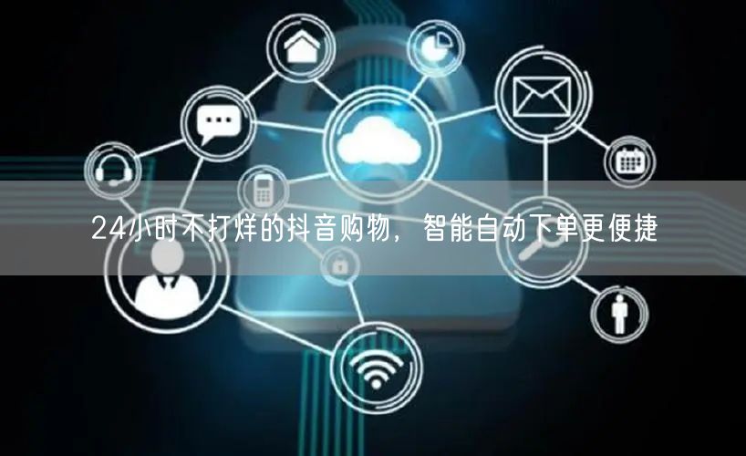 24小时不打烊的抖音购物，智能自动下单更便捷