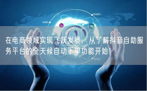 在电商领域实现飞跃发展，从了解抖音自助服务平台的全天候自动下单功能开始！