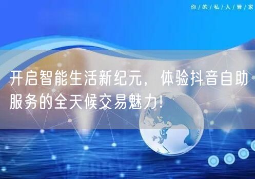 开启智能生活新纪元，体验抖音自助服务的全天候交易魅力！