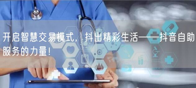 开启智慧交易模式，抖出精彩生活——抖音自助服务的力量！