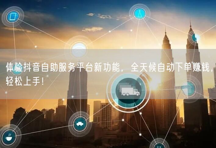 体验抖音自助服务平台新功能，全天候自动下单赚钱，轻松上手！