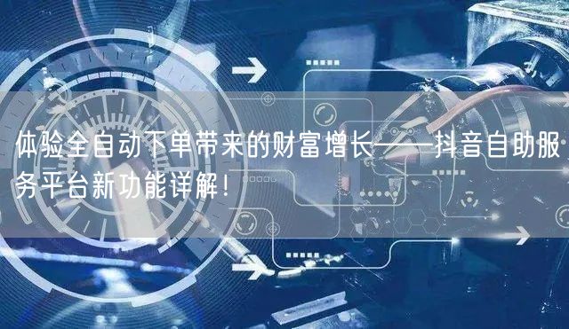 体验全自动下单带来的财富增长——抖音自助服务平台新功能详解！