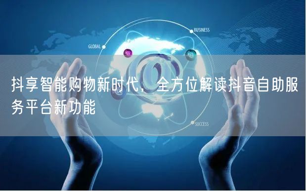 抖享智能购物新时代，全方位解读抖音自助服务平台新功能