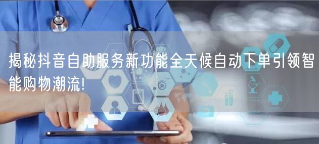 揭秘抖音自助服务新功能全天候自动下单引领智能购物潮流!