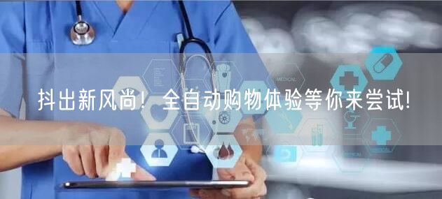 抖出新风尚！全自动购物体验等你来尝试!